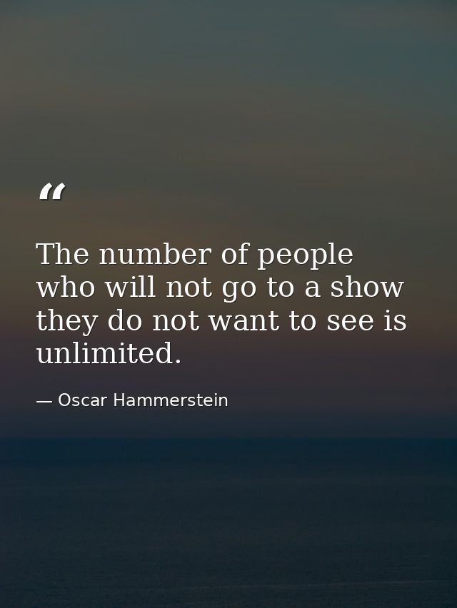 The number of people who will not go to a show they do not want to see is unlimited. — Oscar Hammerstein