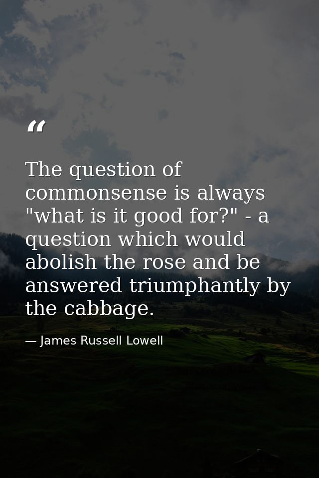 The question of commonsense is always "what is it good for?" - a question which would abolish the rose and be answered t — James Russell Lowell