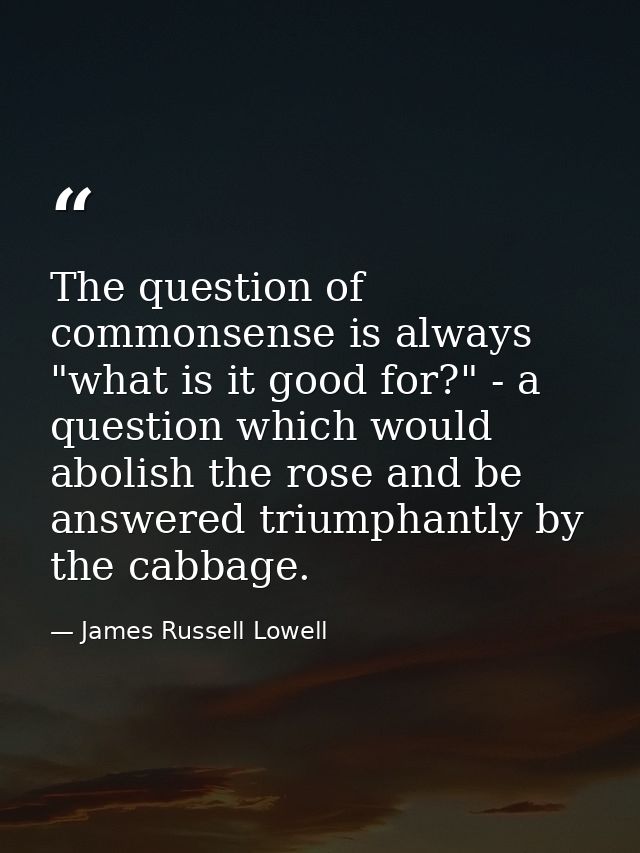 The question of commonsense is always "what is it good for?" - a question which would abolish the rose and be answered t — James Russell Lowell