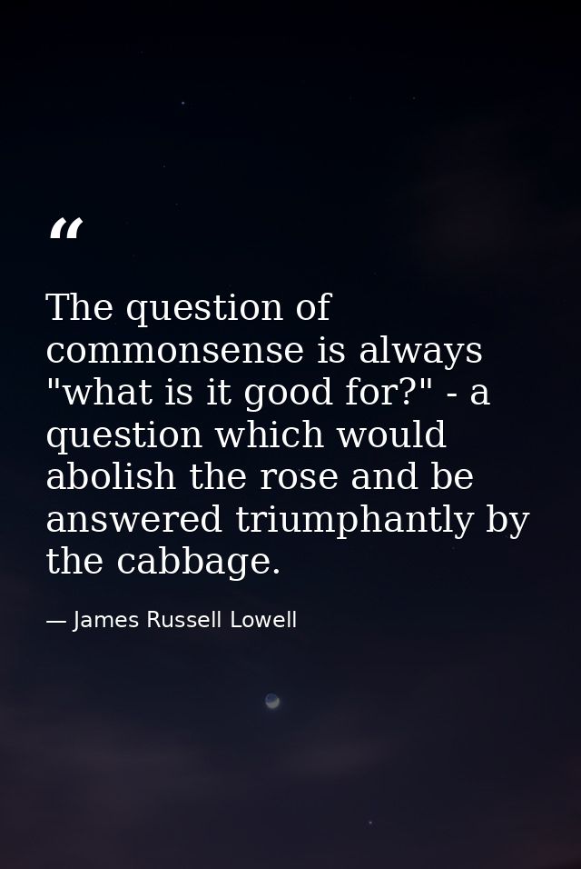 The question of commonsense is always "what is it good for?" - a question which would abolish the rose and be answered t — James Russell Lowell