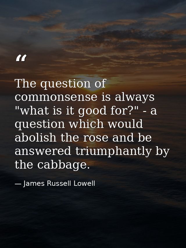 The question of commonsense is always "what is it good for?" - a question which would abolish the rose and be answered t — James Russell Lowell