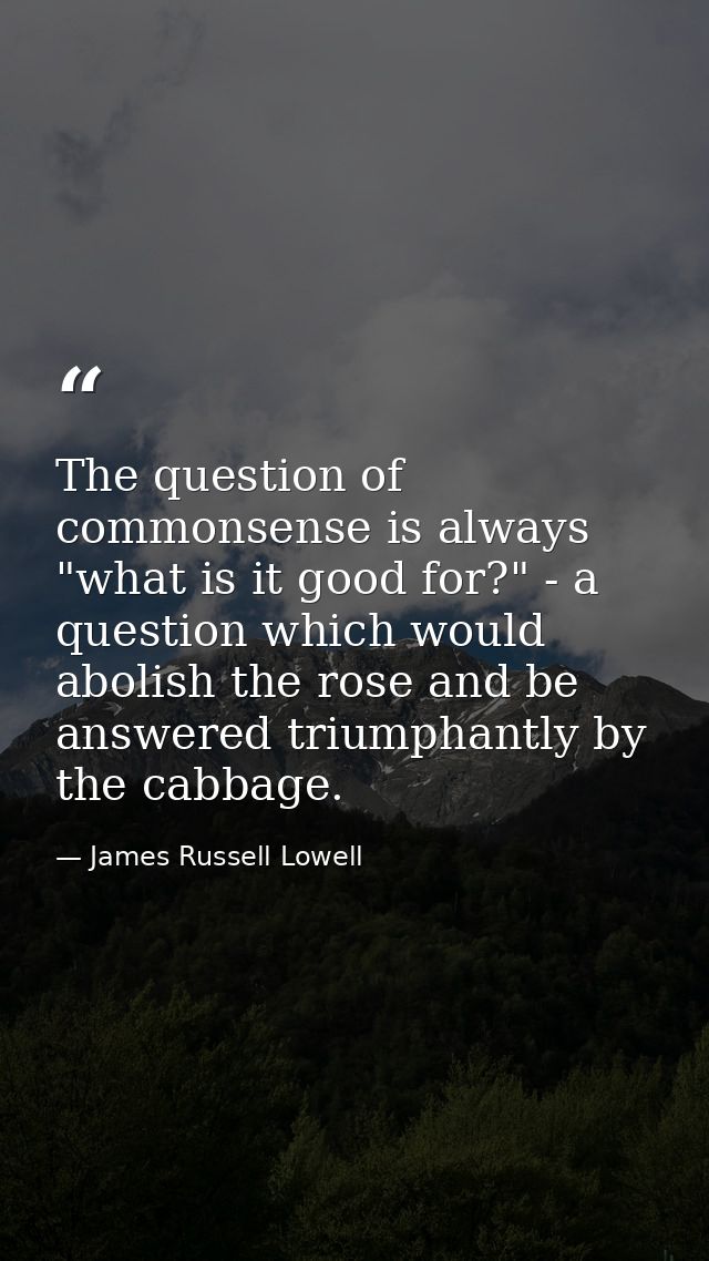 The question of commonsense is always "what is it good for?" - a question which would abolish the rose and be answered t — James Russell Lowell