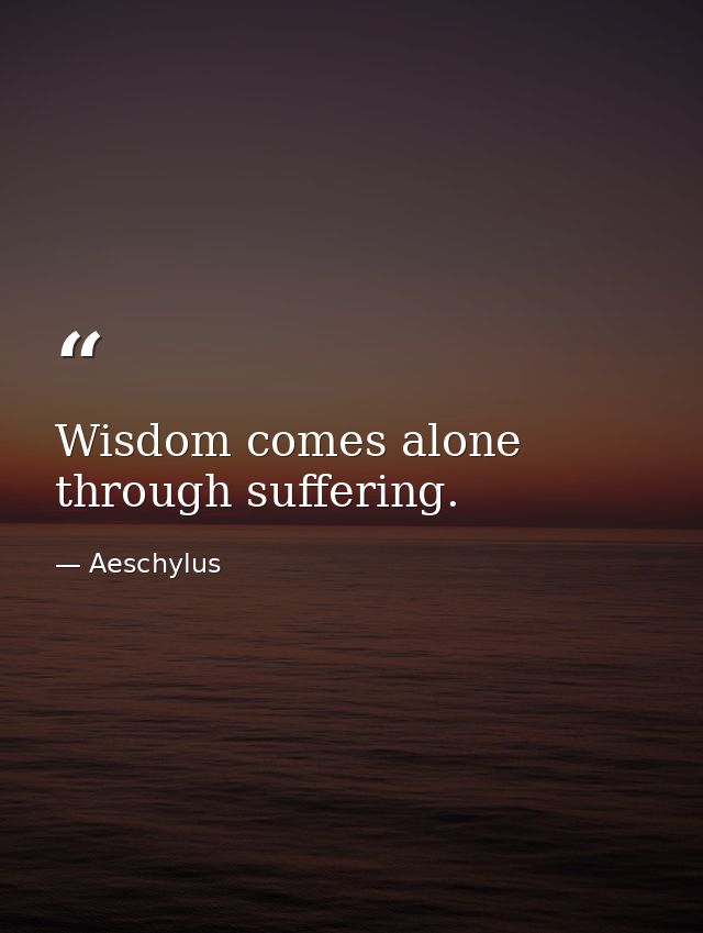 Wisdom comes alone through suffering. — Aeschylus