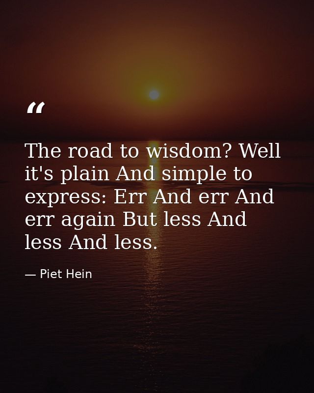 The road to wisdom? Well  it's plain And simple to express: Err And err And err again But less And less And less. — Piet Hein