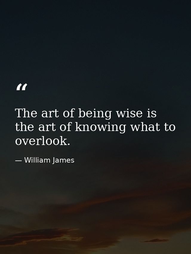 The art of being wise is the art of knowing what to overlook. — William James