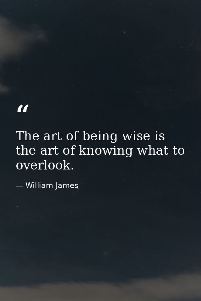 The art of being wise is the art of knowing what to overlook. — William James
