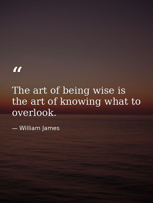The art of being wise is the art of knowing what to overlook. — William James