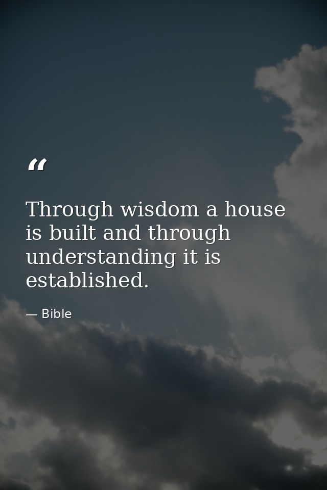 Through wisdom a house is built and through understanding it is established. — Bible