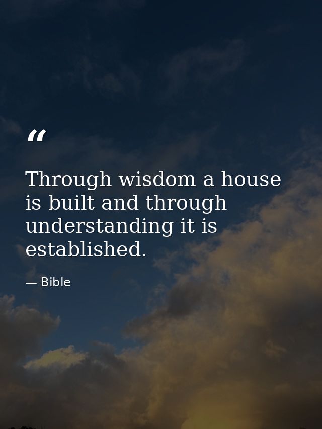 Through wisdom a house is built and through understanding it is established. — Bible