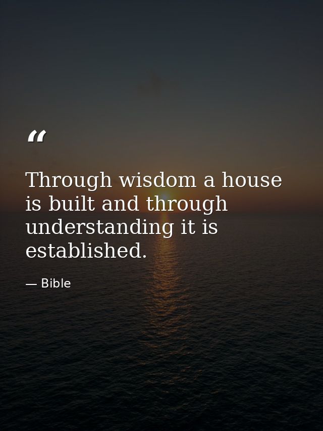 Through wisdom a house is built and through understanding it is established. — Bible