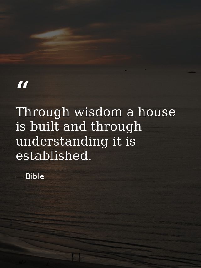 Through wisdom a house is built and through understanding it is established. — Bible