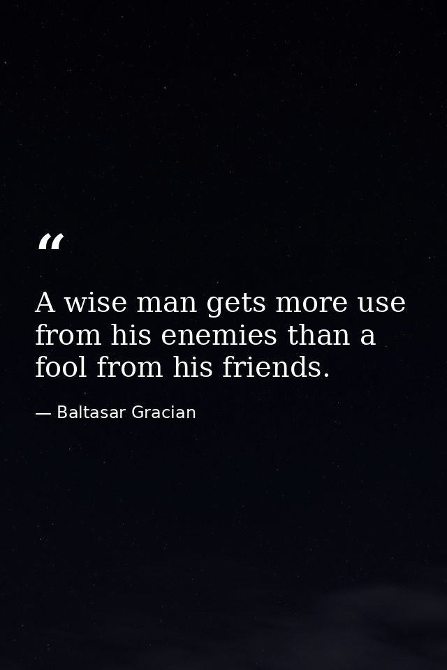 A wise man gets more use from his enemies than a fool from his friends. — Baltasar Gracian