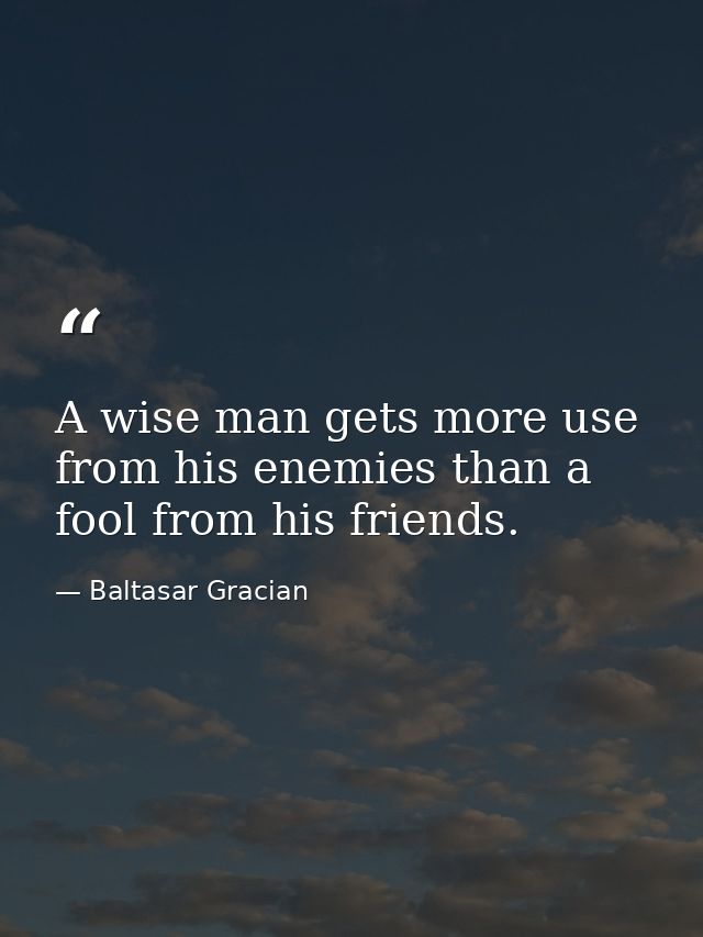 A wise man gets more use from his enemies than a fool from his friends. — Baltasar Gracian