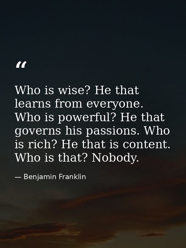 Who is wise? He that learns from everyone. Who is powerful? He that governs his passions. Who is rich? He that is conten — Benjamin Franklin