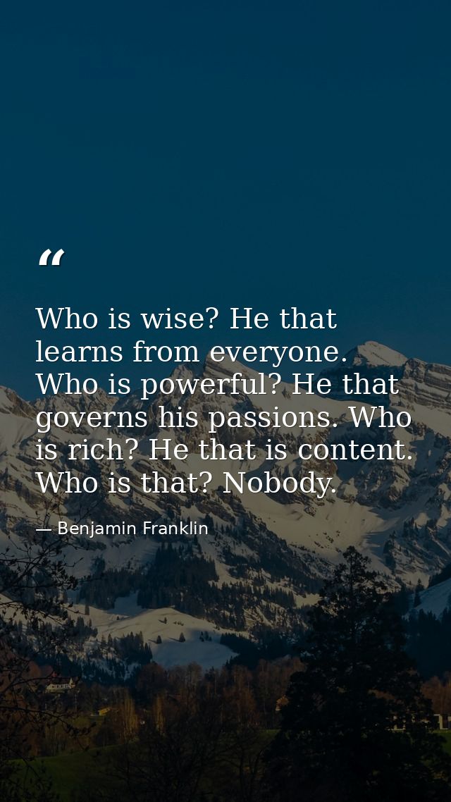 Who is wise? He that learns from everyone. Who is powerful? He that governs his passions. Who is rich? He that is conten — Benjamin Franklin
