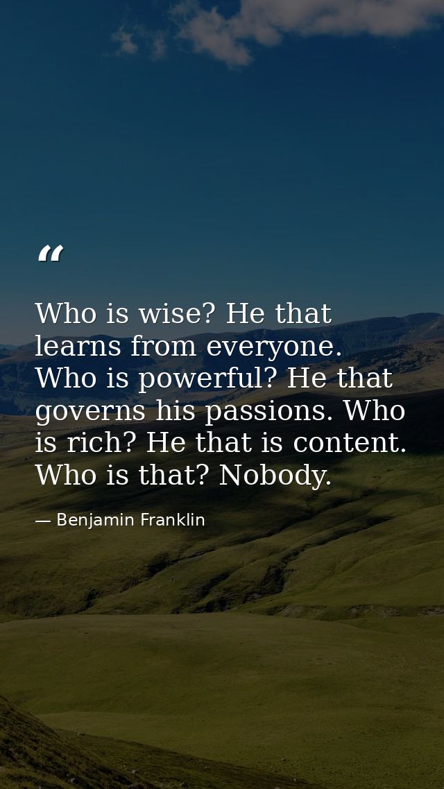 Who is wise? He that learns from everyone. Who is powerful? He that governs his passions. Who is rich? He that is conten — Benjamin Franklin