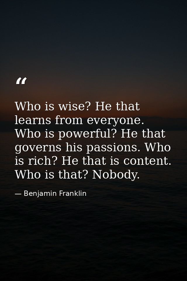 Who is wise? He that learns from everyone. Who is powerful? He that governs his passions. Who is rich? He that is conten — Benjamin Franklin