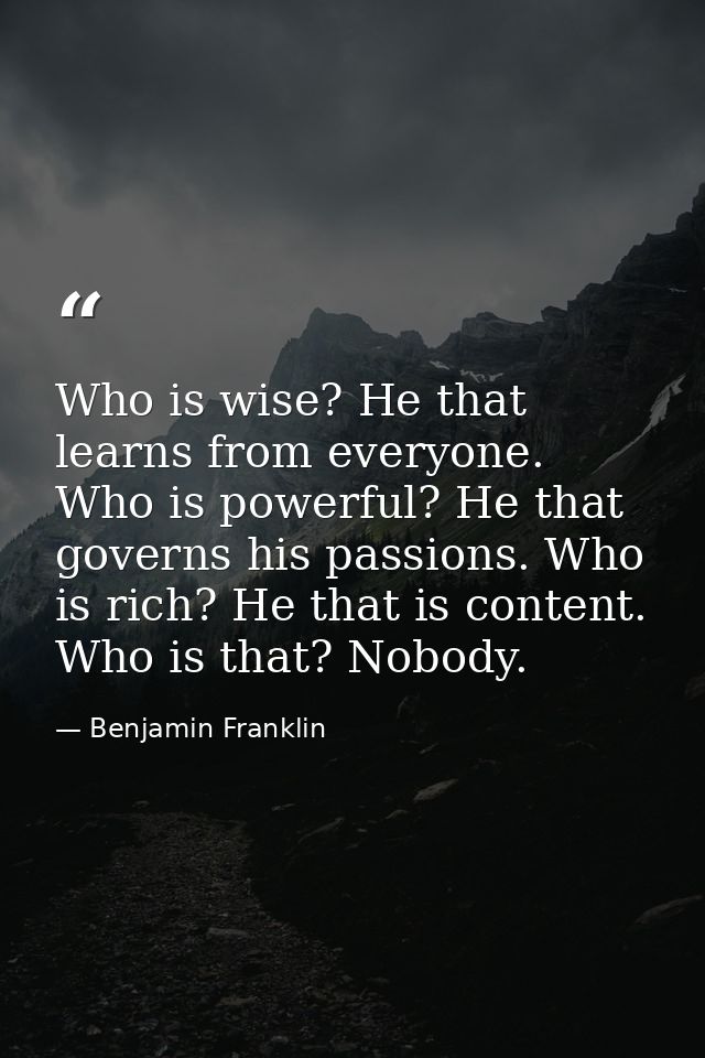 Who is wise? He that learns from everyone. Who is powerful? He that governs his passions. Who is rich? He that is conten — Benjamin Franklin