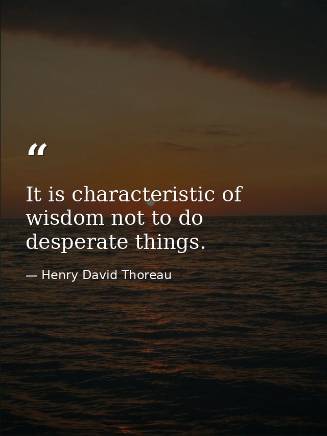 It is characteristic of wisdom not to do desperate things. — Henry David Thoreau