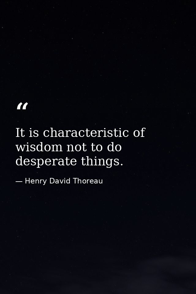 It is characteristic of wisdom not to do desperate things. — Henry David Thoreau
