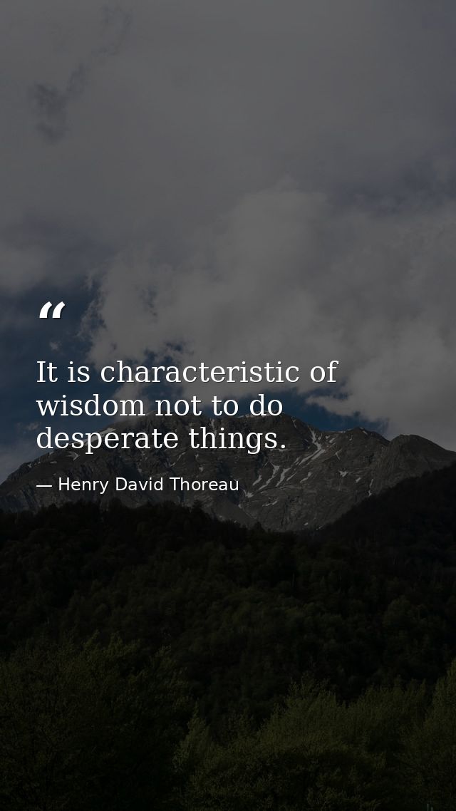 It is characteristic of wisdom not to do desperate things. — Henry David Thoreau