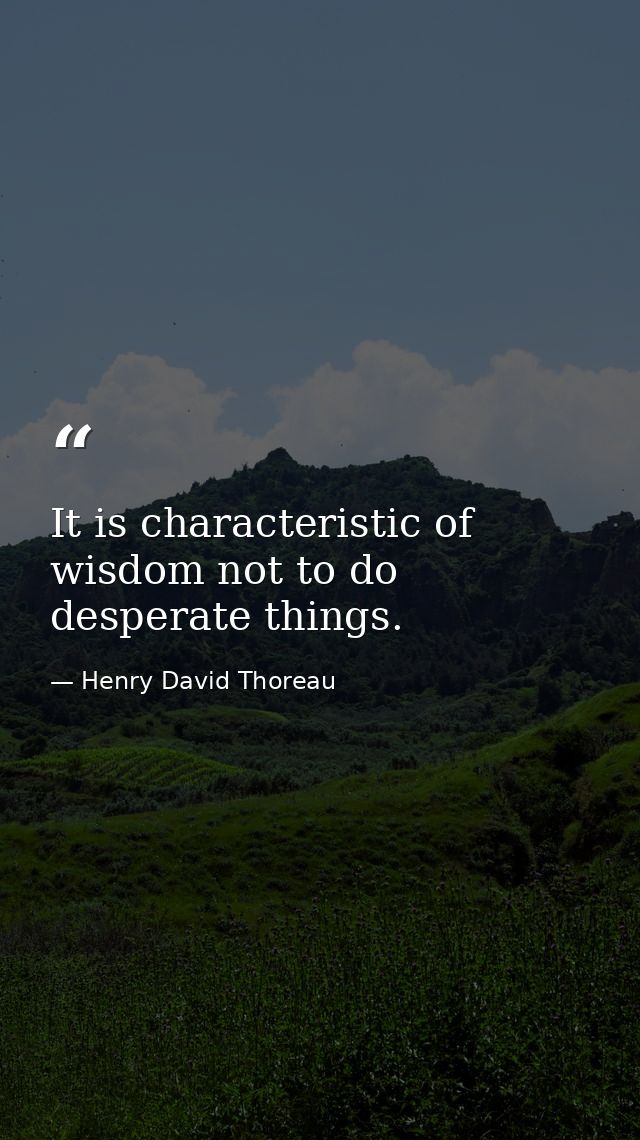 It is characteristic of wisdom not to do desperate things. — Henry David Thoreau
