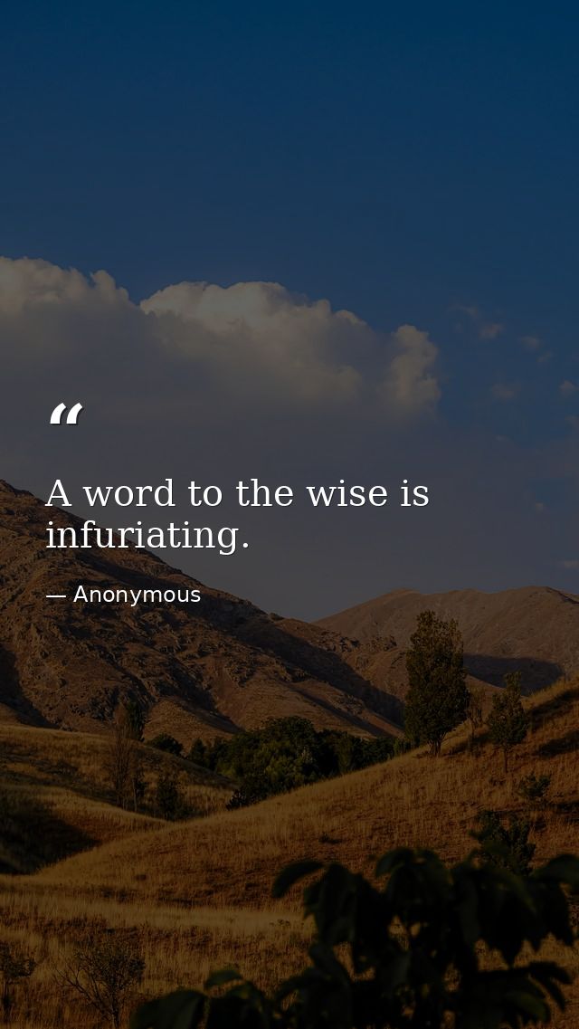 A word to the wise is infuriating. — Anonymous