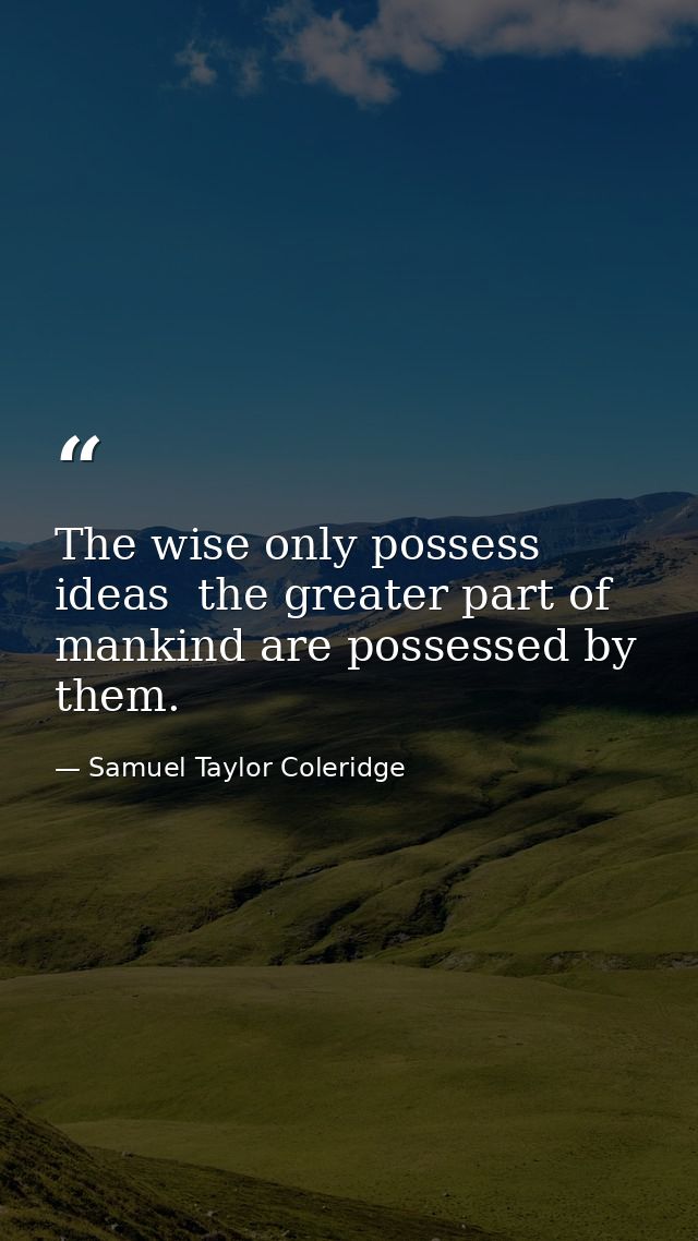 The wise only possess ideas  the greater part of mankind are possessed by them. — Samuel Taylor Coleridge