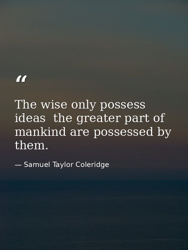 The wise only possess ideas  the greater part of mankind are possessed by them. — Samuel Taylor Coleridge