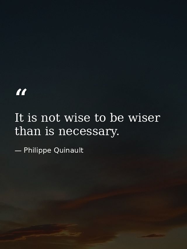 It is not wise to be wiser than is necessary. — Philippe Quinault