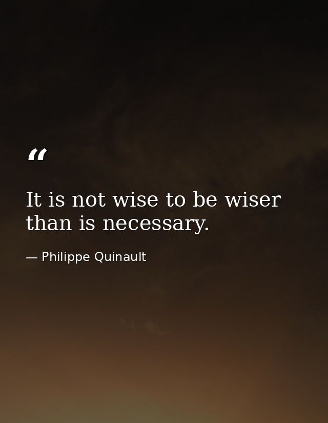 It is not wise to be wiser than is necessary. — Philippe Quinault