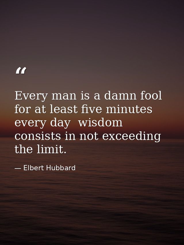 Every man is a damn fool for at least five minutes every day  wisdom consists in not exceeding the limit. — Elbert Hubbard
