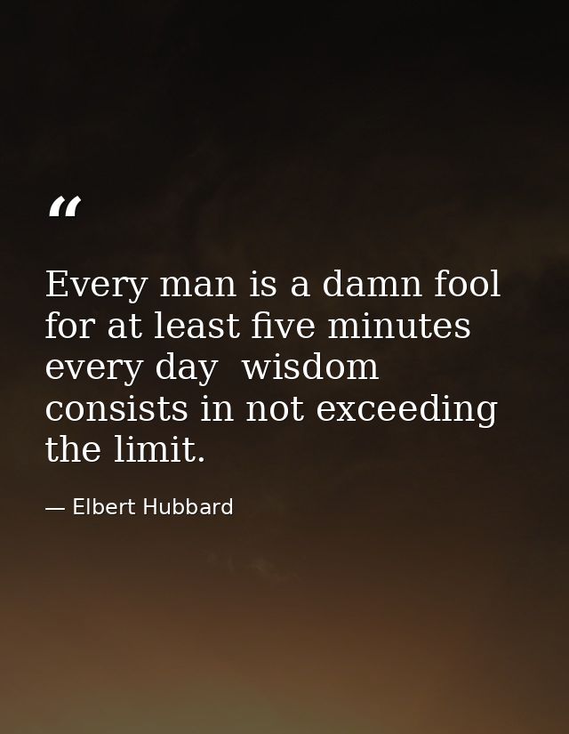 Every man is a damn fool for at least five minutes every day  wisdom consists in not exceeding the limit. — Elbert Hubbard