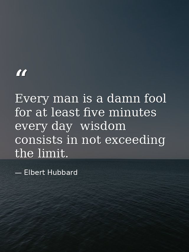 Every man is a damn fool for at least five minutes every day  wisdom consists in not exceeding the limit. — Elbert Hubbard