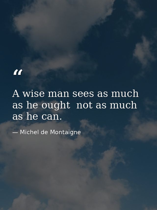 A wise man sees as much as he ought  not as much as he can. — Michel de Montaigne