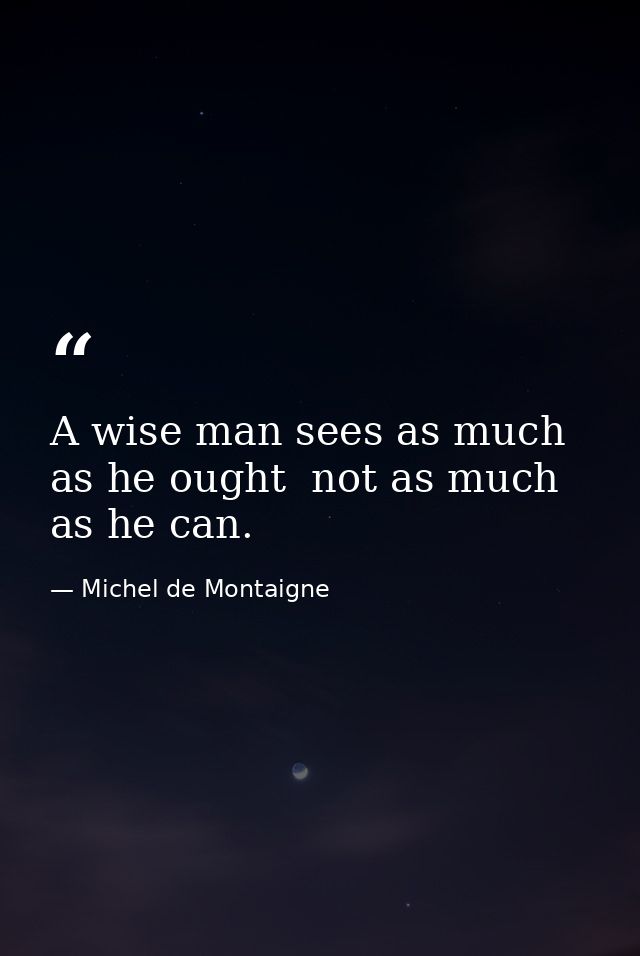 A wise man sees as much as he ought  not as much as he can. — Michel de Montaigne