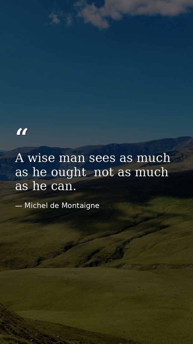 A wise man sees as much as he ought  not as much as he can. — Michel de Montaigne