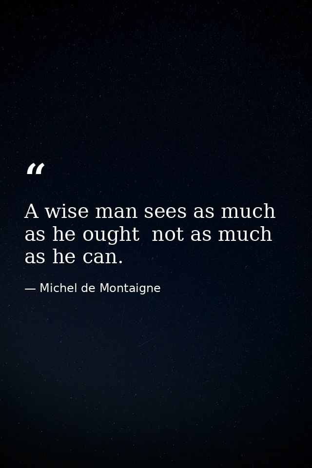 A wise man sees as much as he ought  not as much as he can. — Michel de Montaigne