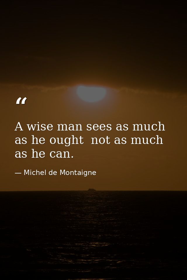 A wise man sees as much as he ought  not as much as he can. — Michel de Montaigne