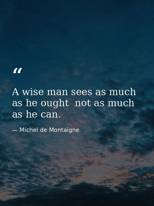 A wise man sees as much as he ought  not as much as he can. — Michel de Montaigne