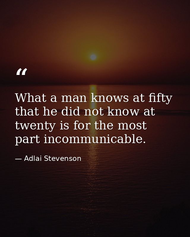 What a man knows at fifty that he did not know at twenty is for the most part incommunicable. — Adlai Stevenson