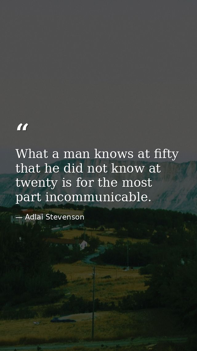 What a man knows at fifty that he did not know at twenty is for the most part incommunicable. — Adlai Stevenson