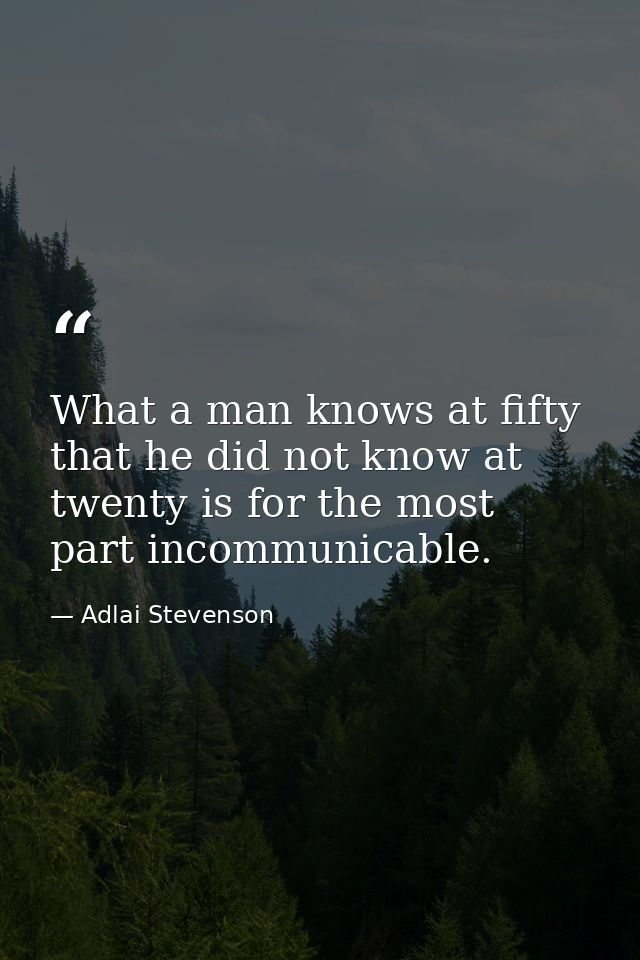 What a man knows at fifty that he did not know at twenty is for the most part incommunicable. — Adlai Stevenson