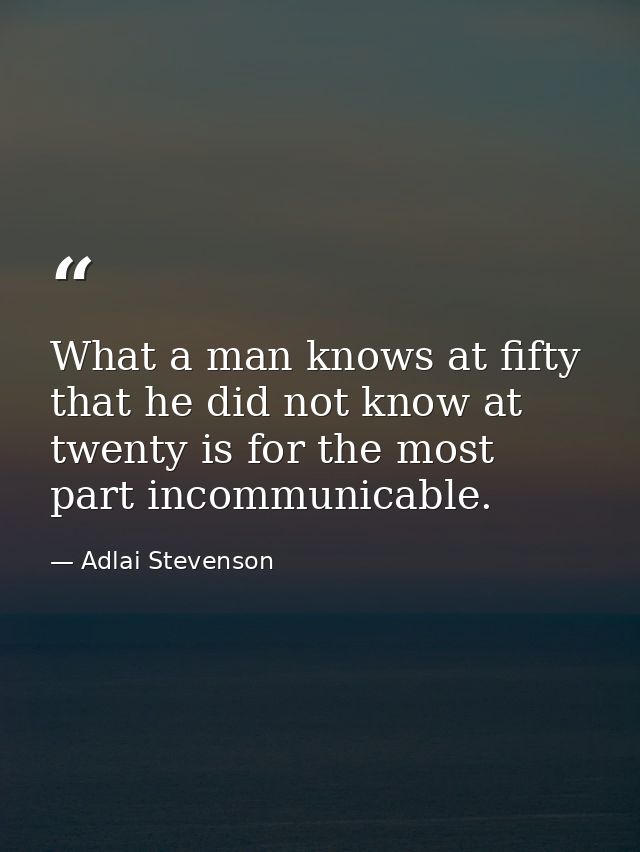 What a man knows at fifty that he did not know at twenty is for the most part incommunicable. — Adlai Stevenson