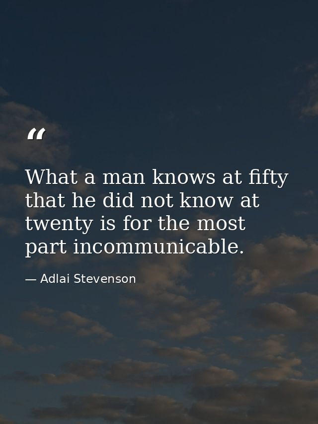 What a man knows at fifty that he did not know at twenty is for the most part incommunicable. — Adlai Stevenson