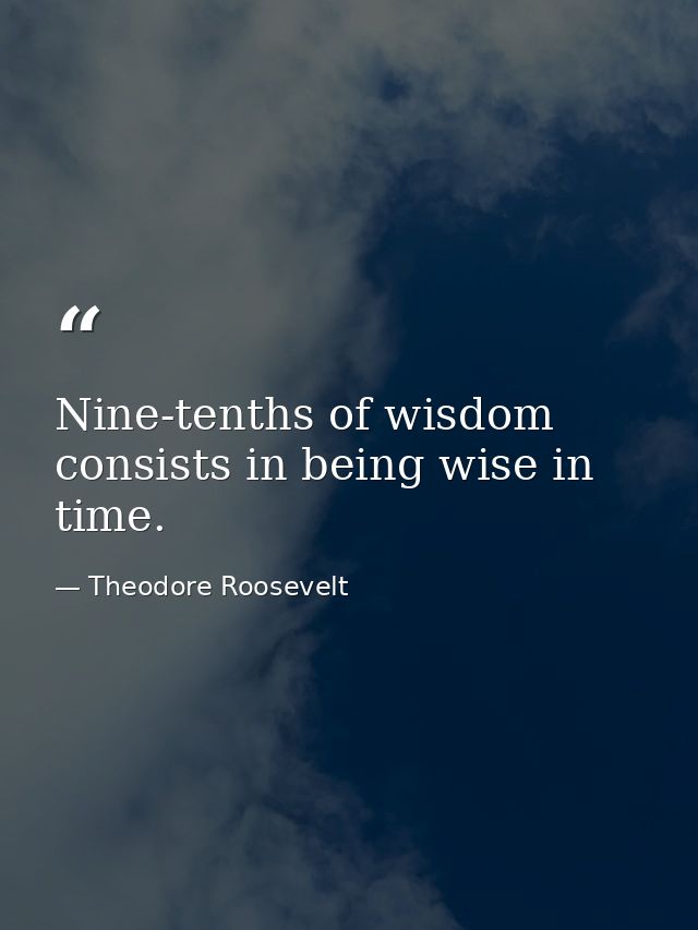 Nine-tenths of wisdom consists in being wise in time. — Theodore Roosevelt