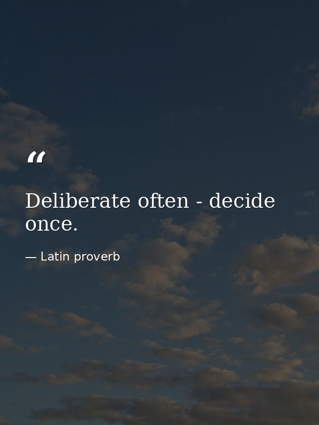 Deliberate often - decide once. — Latin proverb
