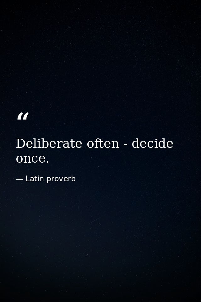 Deliberate often - decide once. — Latin proverb