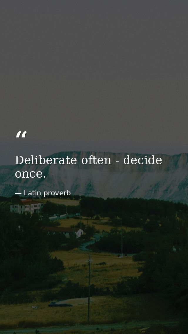Deliberate often - decide once. — Latin proverb