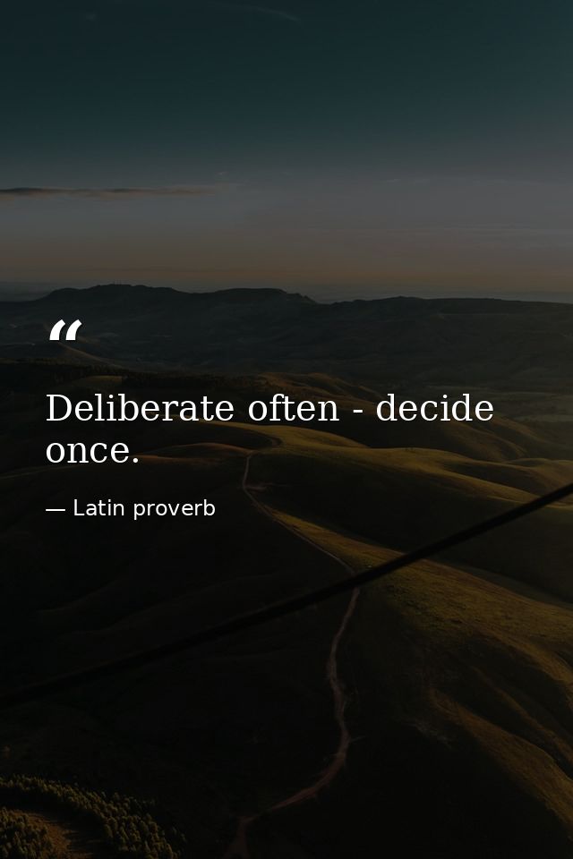 Deliberate often - decide once. — Latin proverb